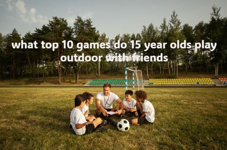 what top 10 games do 15 year olds play outdoor with friends